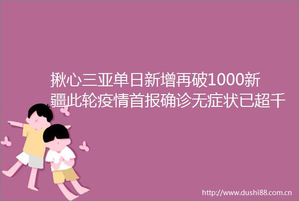 揪心三亚单日新增再破1000新疆此轮疫情首报确诊无症状已超千例首个国产新冠口服药紧急驰援