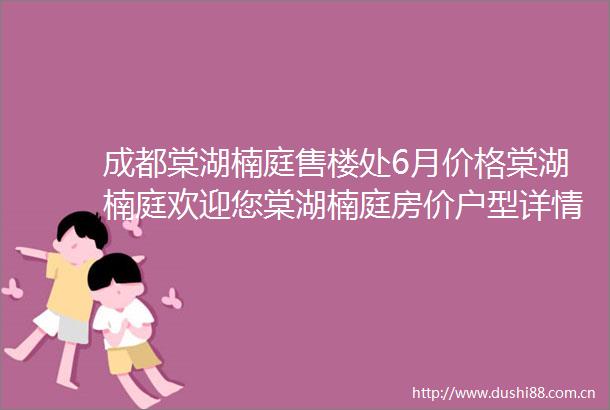 成都棠湖楠庭售楼处6月价格棠湖楠庭欢迎您棠湖楠庭房价户型详情