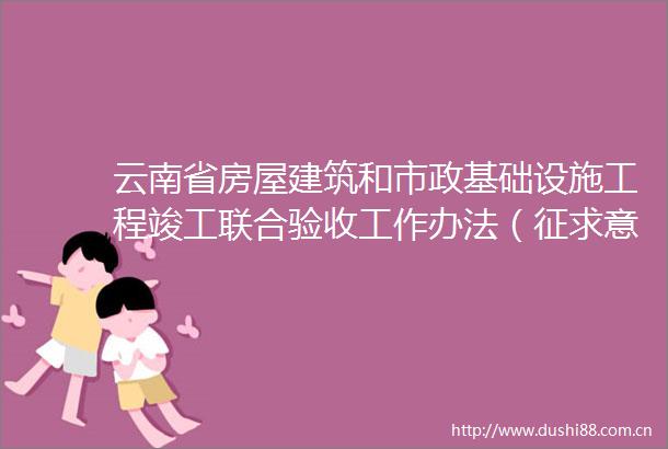 云南省房屋建筑和市政基础设施工程竣工联合验收工作办法（征求意见稿）公开征求意见