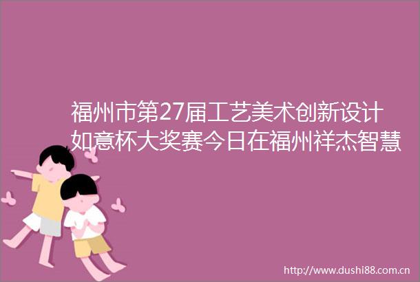 福州市第27届工艺美术创新设计如意杯大奖赛今日在福州祥杰智慧产业园开幕