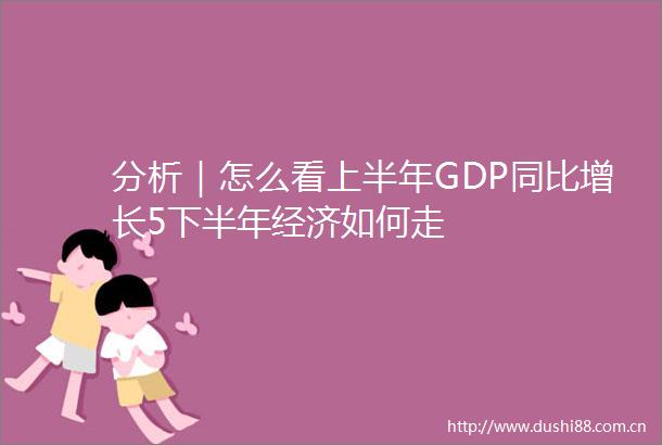 分析｜怎么看上半年GDP同比增长5下半年经济如何走