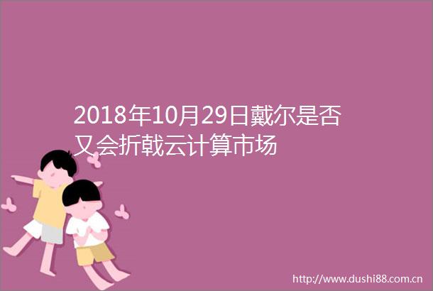 2018年10月29日戴尔是否又会折戟云计算市场