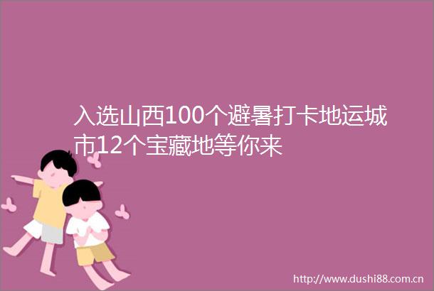 入选山西100个避暑打卡地运城市12个宝藏地等你来