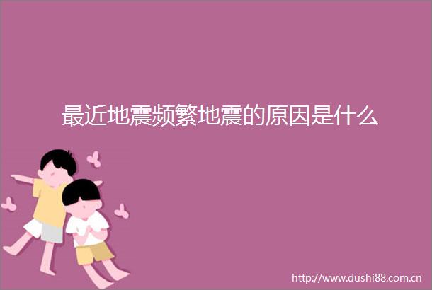 最近地震频繁地震的原因是什么