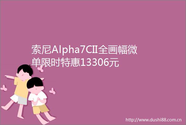 索尼Alpha7CII全画幅微单限时特惠13306元