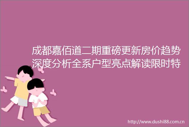 成都嘉佰道二期重磅更新房价趋势深度分析全系户型亮点解读限时特惠房源抢购中24小时售楼热线精准区位导航