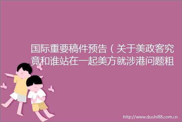 国际重要稿件预告（关于美政客究竟和谁站在一起美方就涉港问题粗涉内政的事实真相）