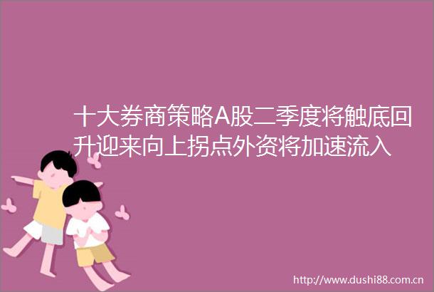 十大券商策略A股二季度将触底回升迎来向上拐点外资将加速流入