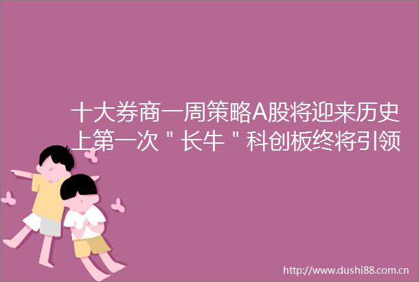 十大券商一周策略A股将迎来历史上第一次＂长牛＂科创板终将引领＂新核心资产＂崛起