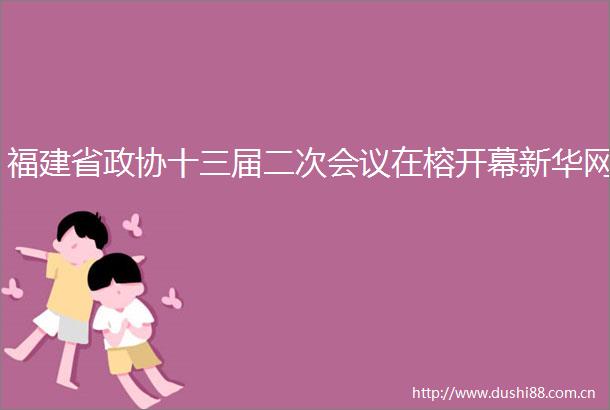 福建省政协十三届二次会议在榕开幕新华网
