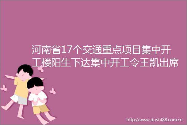河南省17个交通重点项目集中开工楼阳生下达集中开工令王凯出席
