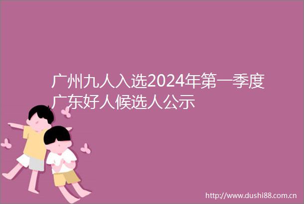 广州九人入选2024年第一季度广东好人候选人公示