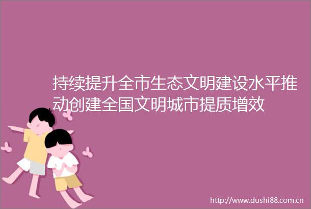 持续提升全市生态文明建设水平推动创建全国文明城市提质增效