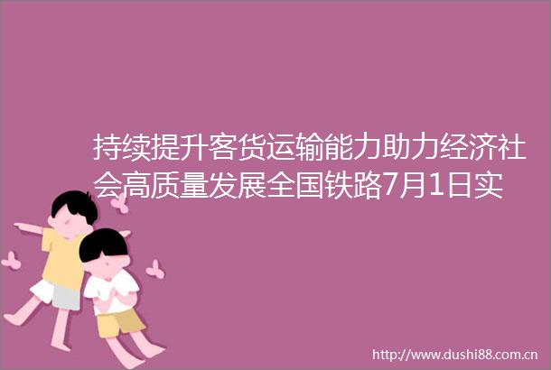 持续提升客货运输能力助力经济社会高质量发展全国铁路7月1日实行新的列车运行图新图车票6月17日已开售