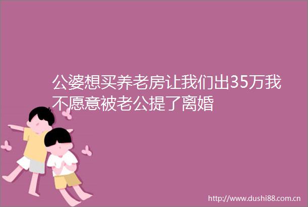 公婆想买养老房让我们出35万我不愿意被老公提了离婚