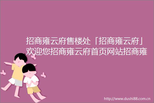 招商雍云府售楼处「招商雍云府」欢迎您招商雍云府首页网站招商雍云府最新楼盘详情营销中心24小时服务热线