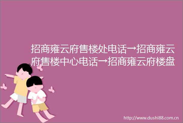招商雍云府售楼处电话→招商雍云府售楼中心电话→招商雍云府楼盘百科→首页网站→楼盘百科→首页网站→24小时热线电话