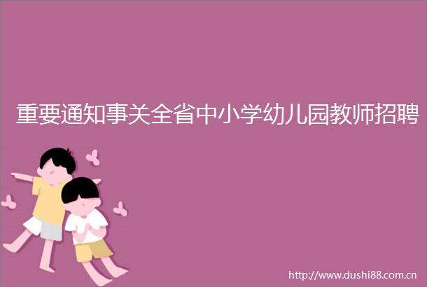 重要通知事关全省中小学幼儿园教师招聘
