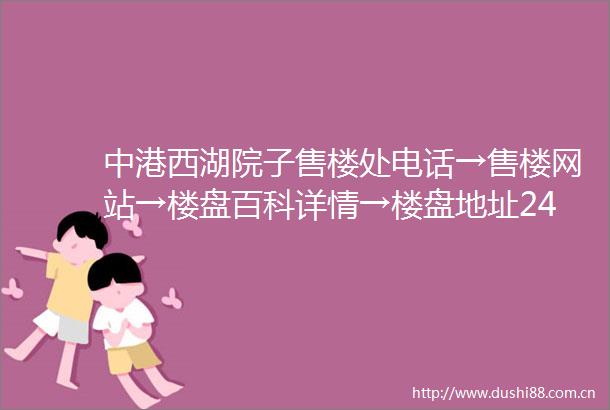 中港西湖院子售楼处电话→售楼网站→楼盘百科详情→楼盘地址24小时热线电话