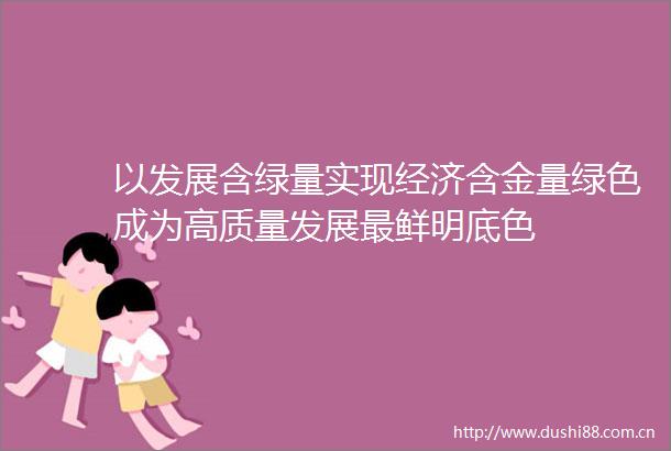 以发展含绿量实现经济含金量绿色成为高质量发展最鲜明底色