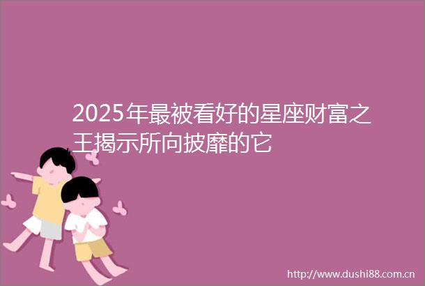 2025年最被看好的星座财富之王揭示所向披靡的它