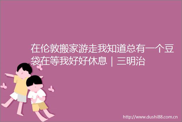 在伦敦搬家游走我知道总有一个豆袋在等我好好休息｜三明治