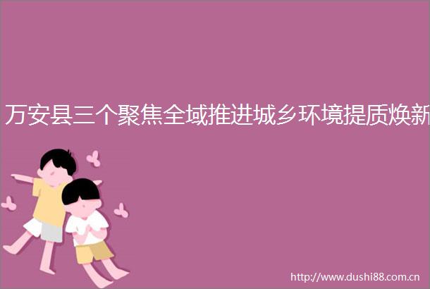 万安县三个聚焦全域推进城乡环境提质焕新