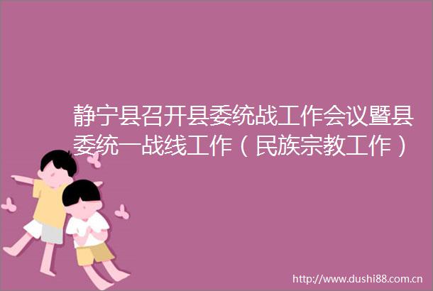 静宁县召开县委统战工作会议暨县委统一战线工作（民族宗教工作）小组2022年第二次全体会议