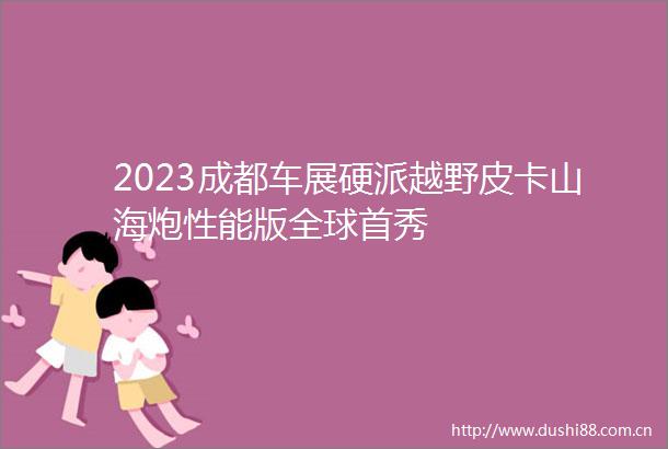 2023成都车展硬派越野皮卡山海炮性能版全球首秀