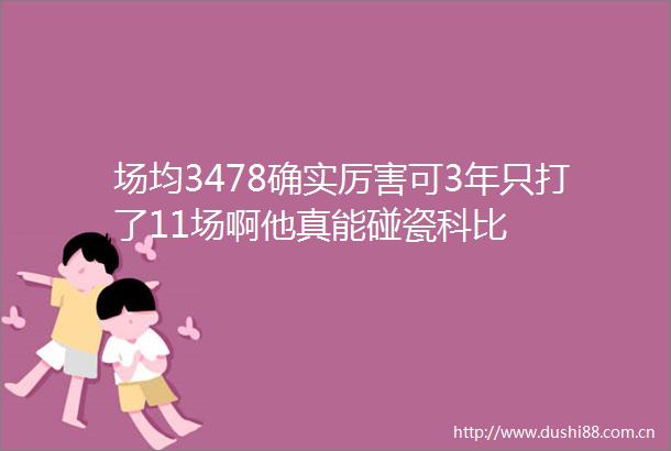 场均3478确实厉害可3年只打了11场啊他真能碰瓷科比