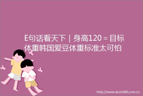 E句话看天下｜身高120＝目标体重韩国爱豆体重标准太可怕
