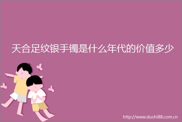 天合足纹银手镯是什么年代的价值多少