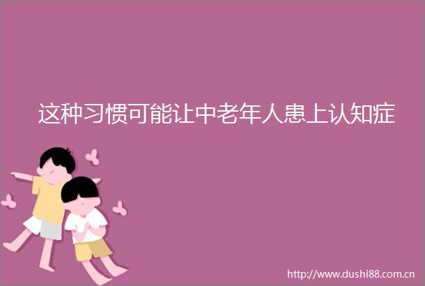 这种习惯可能让中老年人患上认知症