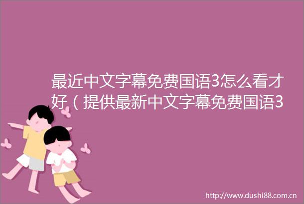 最近中文字幕免费国语3怎么看才好（提供最新中文字幕免费国语3观看方法）