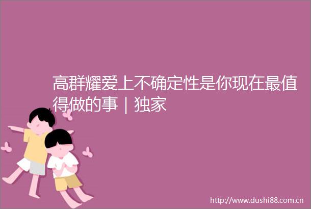 高群耀爱上不确定性是你现在最值得做的事｜独家