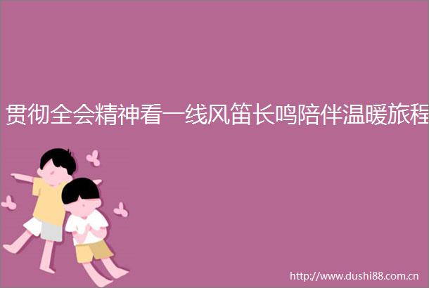 贯彻全会精神看一线风笛长鸣陪伴温暖旅程