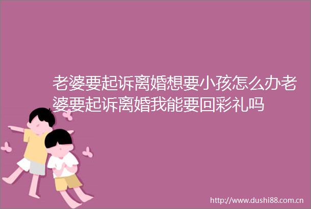 老婆要起诉离婚想要小孩怎么办老婆要起诉离婚我能要回彩礼吗