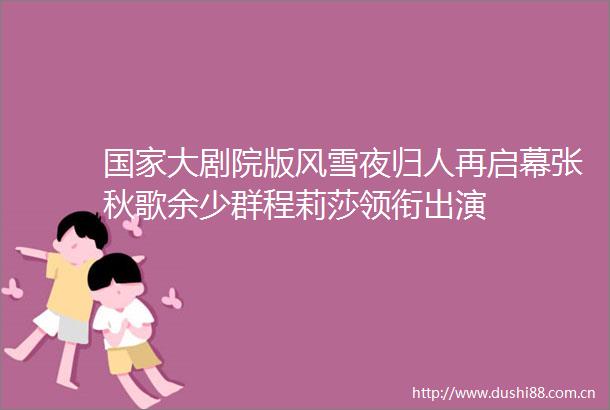 大剧院版风雪夜归人再启幕张秋歌余少群程莉莎领衔出演