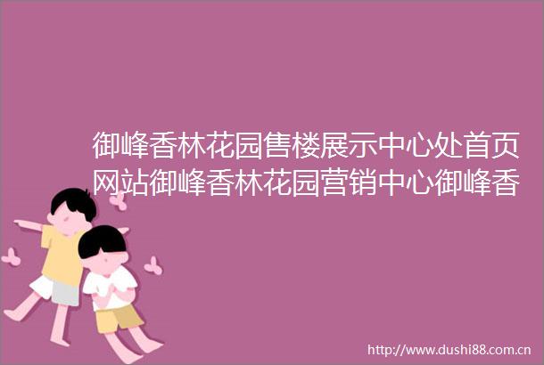 御峰香林花园售楼展示中心处首页网站御峰香林花园营销中心御峰香林花园欢迎您楼盘详情最新价格户型图容积率售楼处