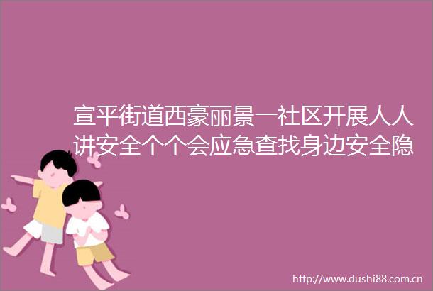 宣平街道西豪丽景一社区开展人人讲安全个个会应急查找身边安全隐患活动