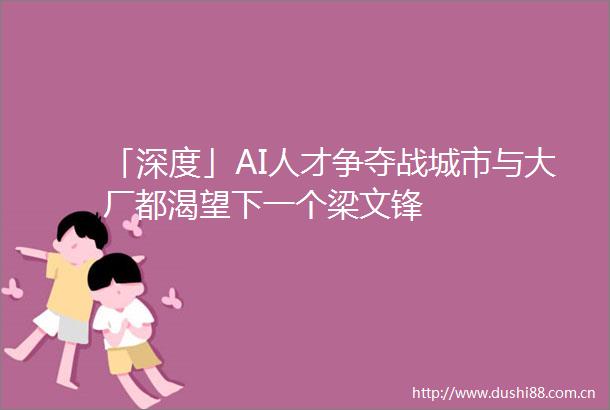 「深度」AI人才争夺战城市与大厂都渴望下一个梁文锋
