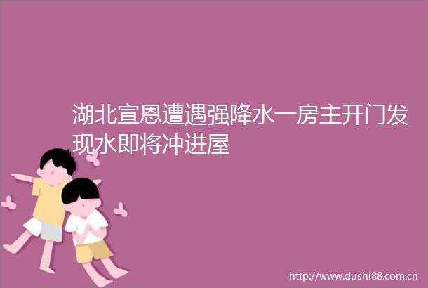 湖北宣恩遭遇强降水一房主开门发现水即将冲进屋