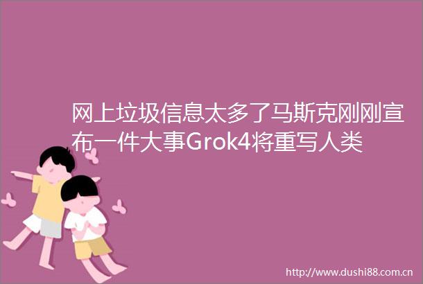 网上垃圾信息太多了马斯克刚刚宣布一件大事Grok4将重写人类所有知识库