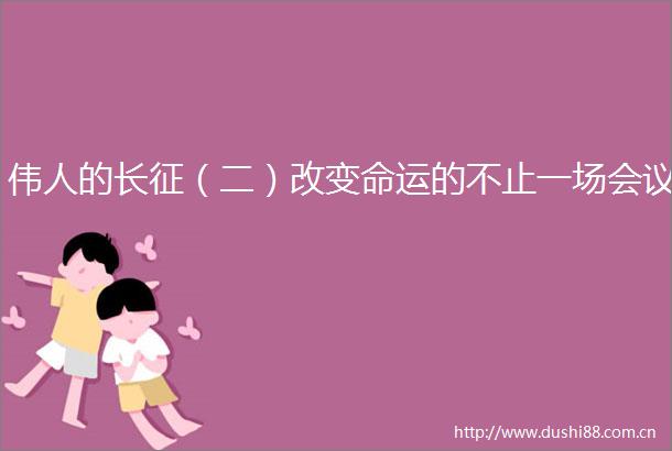 伟人的长征（二）改变命运的不止一场会议