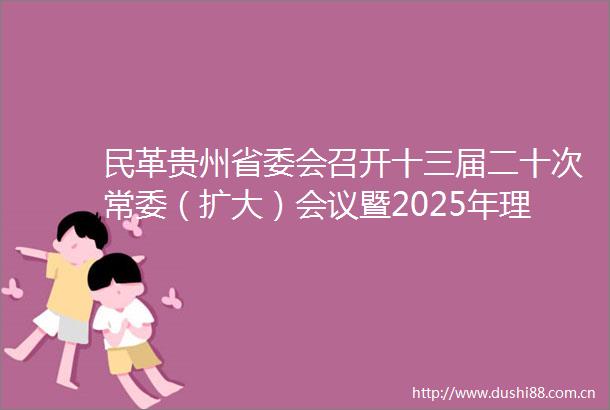 民革贵州省委会召开十三届二十次常委（扩大）会议暨2025年理论学习中心组第二次学习会议