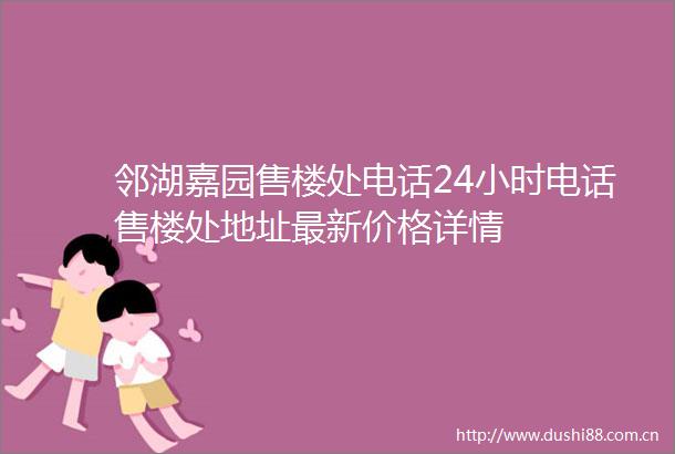 邻湖嘉园售楼处电话24小时电话售楼处地址最新价格详情