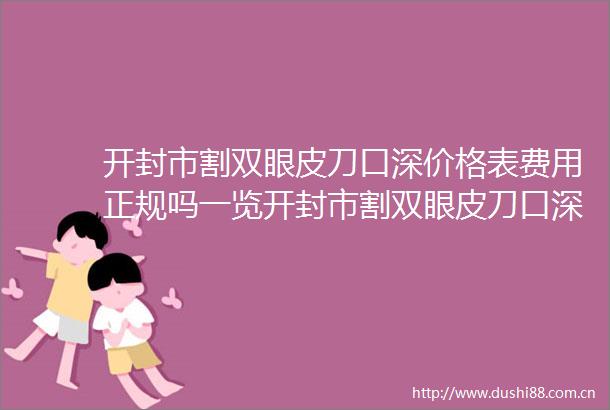 开封市割双眼皮刀口深价格表费用正规吗一览开封市割双眼皮刀口深价格是不是很高呢