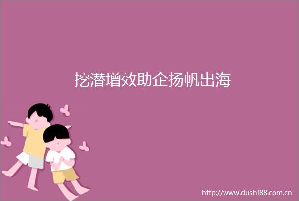 挖潜增效助企扬帆出海