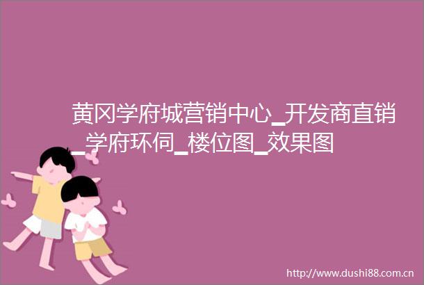 黄冈学府城营销中心▁开发商直销▁学府环伺▁楼位图▁效果图
