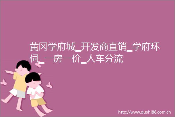 黄冈学府城▁开发商直销▁学府环伺▁一房一价▁人车分流